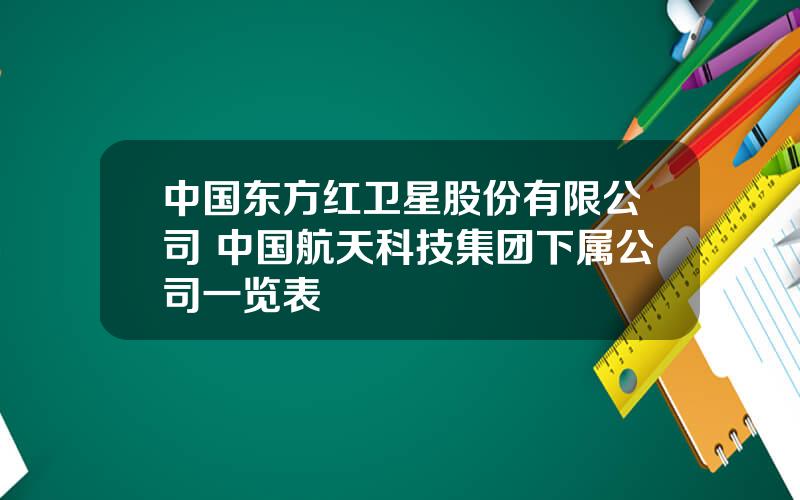 中国东方红卫星股份有限公司 中国航天科技集团下属公司一览表